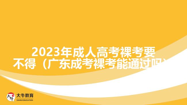 2023年成人高考裸考要不得（廣東成考裸考能通過嗎）