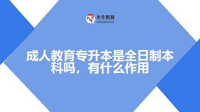 成人教育專升本是全日制本科嗎，有什么作用