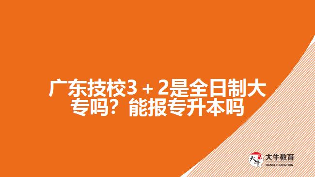 廣東技校3＋2是全日制大專嗎？能報(bào)專升本嗎