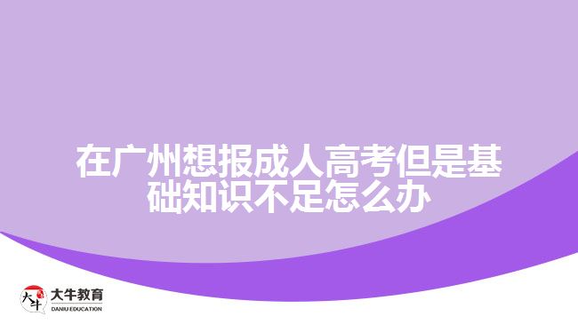 在廣州想報成人高考但是基礎(chǔ)知識不足怎么辦