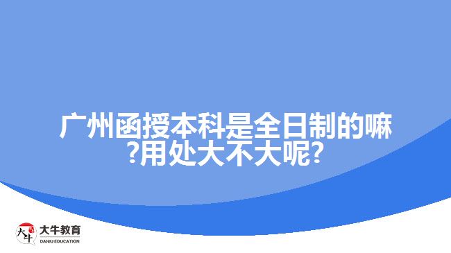 廣州函授本科是全日制的嘛?用處大不大呢?