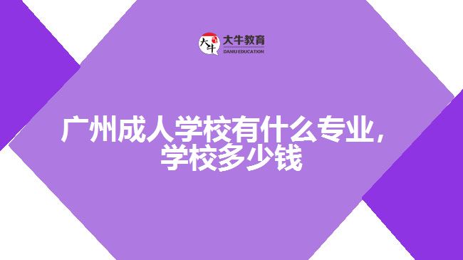 廣州成人學校有什么專業(yè)，學校多少錢