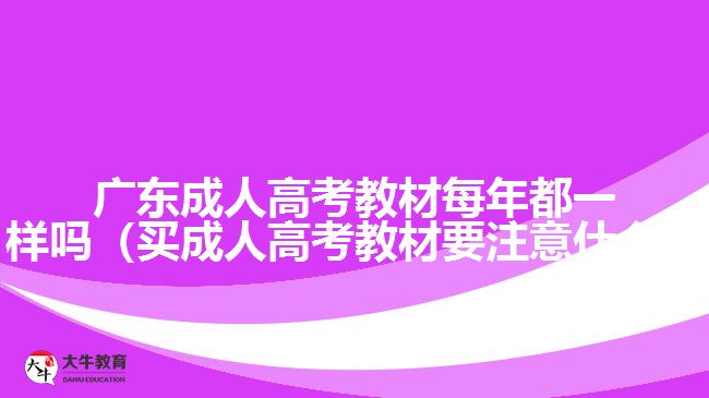 廣東成人高考教材每年都一樣嗎（買成人高考教材要注意什么）