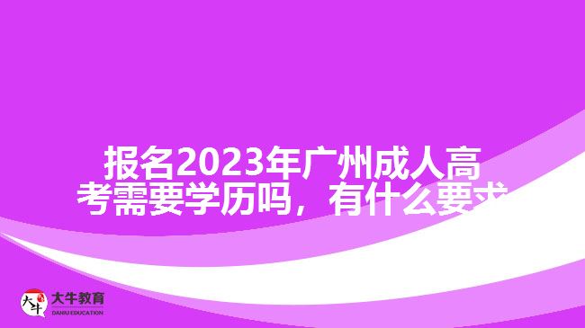 報名2023年廣州成人高考需要學(xué)歷嗎