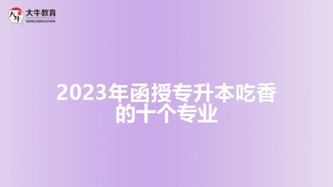 2023年函授專升本吃香的十個專業(yè)