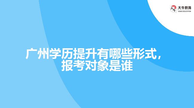 廣州學(xué)歷提升有哪些形式，報考對象是誰