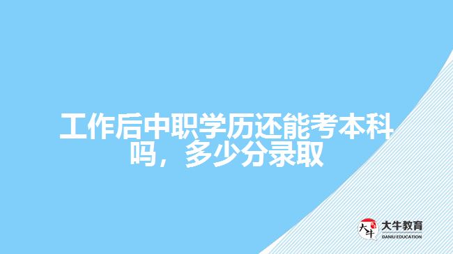 工作后中職學歷還能考本科嗎，多少分錄取