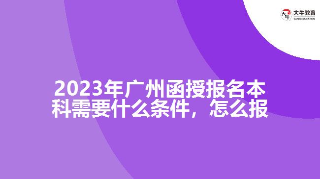 2023年廣州函授報名本科需要什么條件，怎么報