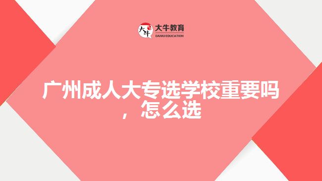 廣州成人大專選學(xué)校重要嗎，怎么選