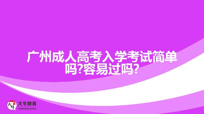 廣州成人高考入學(xué)考試簡單嗎?容易過嗎?