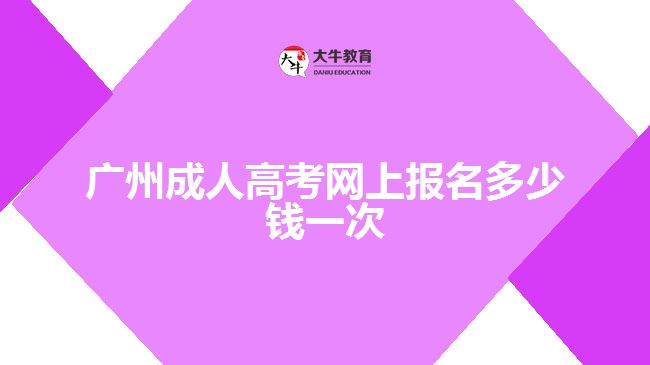 廣州成人高考網(wǎng)上報名多少錢一次