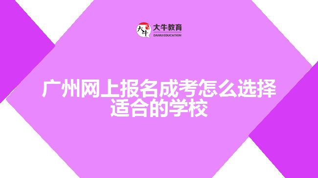 廣州網(wǎng)上報名成考怎么選擇適合的學校