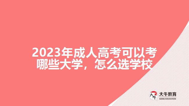 2023年成人高考可以考哪些大學(xué)，怎么選學(xué)校