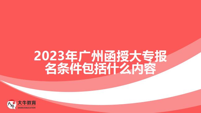 2023年廣州函授大專報名條件包括什么內(nèi)容