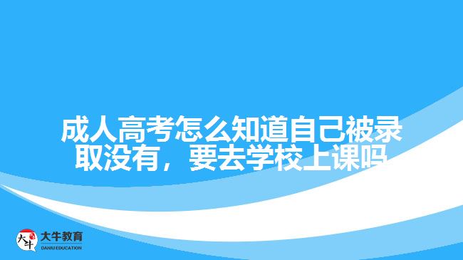 成人高考怎么知道自己被錄取沒有，要去學(xué)校上課嗎