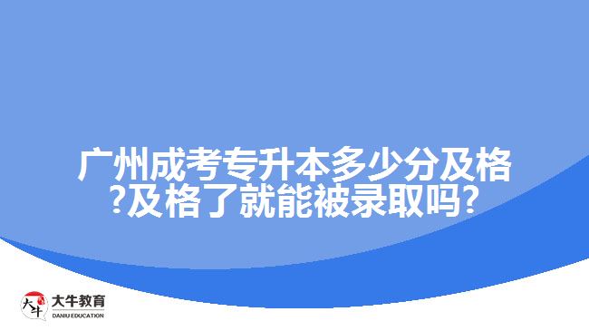 廣州成考專升本多少分及格?及格了就能被錄取嗎?