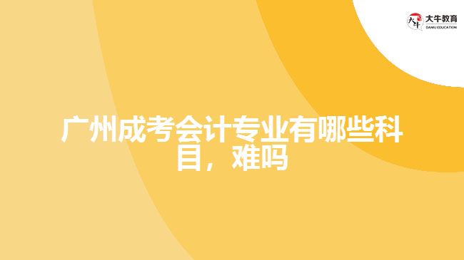 廣州成考會計專業(yè)有哪些科目，難嗎