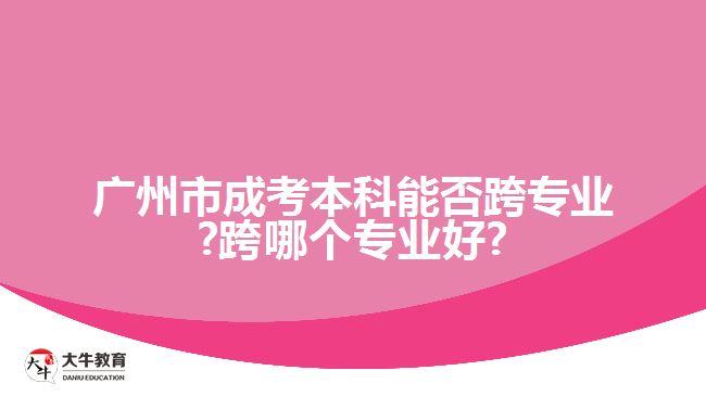 廣州市成考本科能否跨專業(yè)?跨哪個專業(yè)好?