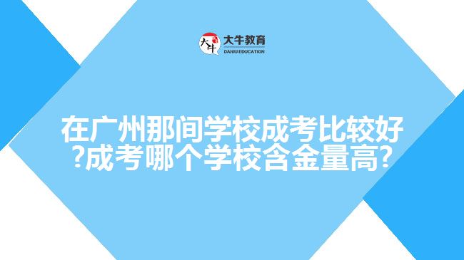 在廣州那間學(xué)校成考比較好?成考哪個(gè)學(xué)校含金量高?