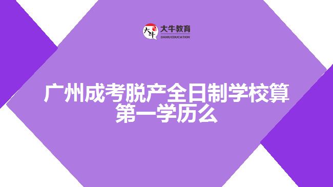 廣州成考脫產(chǎn)全日制學(xué)校算第一學(xué)歷么