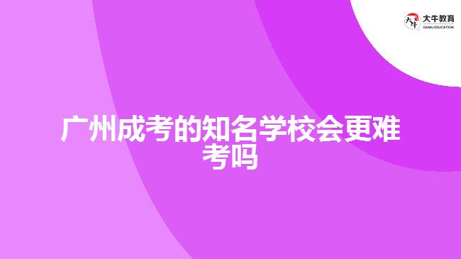 廣州成考的知名學(xué)校會(huì)更難考嗎