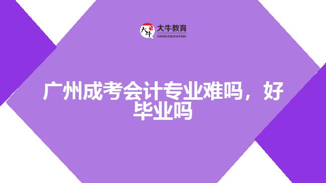 廣州成考會計專業(yè)難嗎，好畢業(yè)嗎