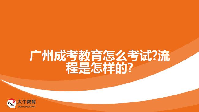 廣州成考教育怎么考試?流程是怎樣的?