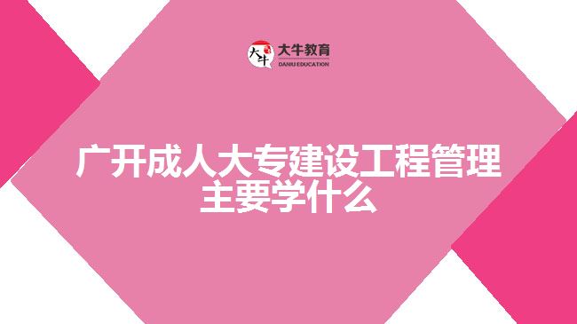 廣開(kāi)成人大專建設(shè)工程管理主要學(xué)什么