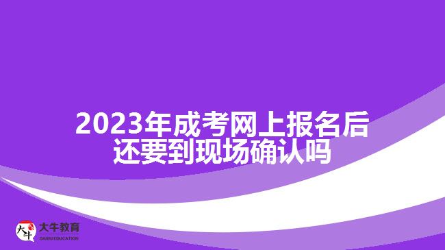 2023年成考網(wǎng)上報名后還要到現(xiàn)場確認