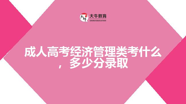 成人高考經濟管理類考什么，多少分錄取