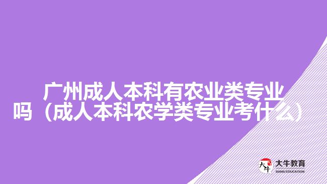 廣州成人本科有農(nóng)業(yè)類專業(yè)嗎（成人本科農(nóng)學(xué)類專業(yè)考什么）