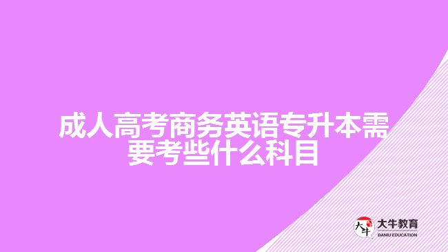 成人高考商務英語專升本需要考些什么科目