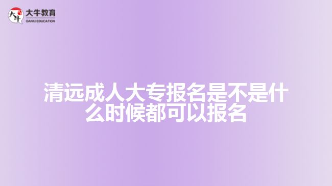 清遠(yuǎn)成人大專報名是不是什么時候都可以報名