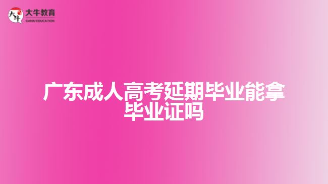 廣東成人高考延期畢業(yè)能拿畢業(yè)證嗎