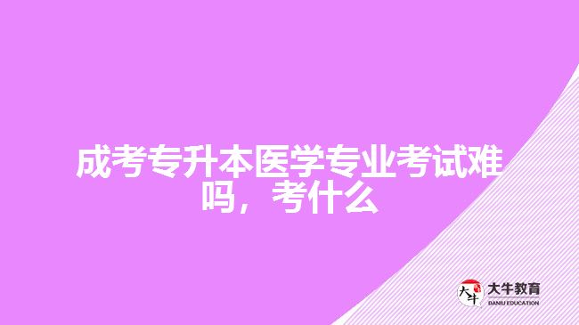 成考專升本醫(yī)學(xué)專業(yè)考試難嗎考什么