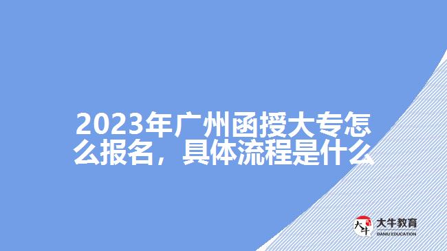 2023年廣州函授大專怎么報名，具體流程是什么