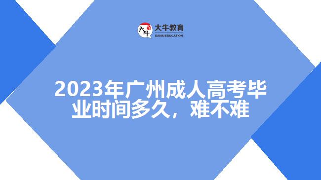 2023年廣州成人高考畢業(yè)時(shí)間多久，難不難