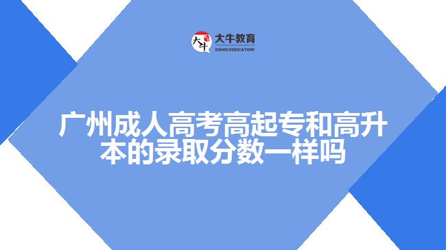 廣州成人高考高起專和高升本的錄取分?jǐn)?shù)一樣嗎