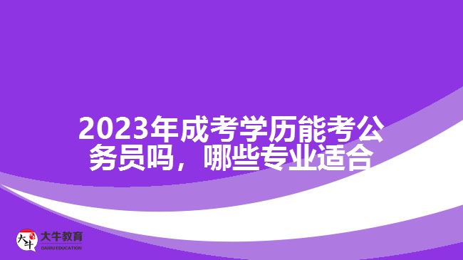 2023年成考學(xué)歷能考公務(wù)員嗎，哪些專業(yè)適合