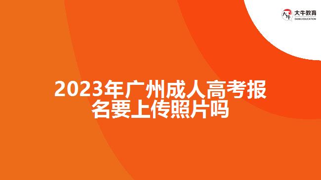 2023年廣州成人高考報名要上傳照片嗎