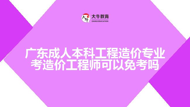 廣東成人本科工程造價專業(yè)考造價工程師可以免考嗎