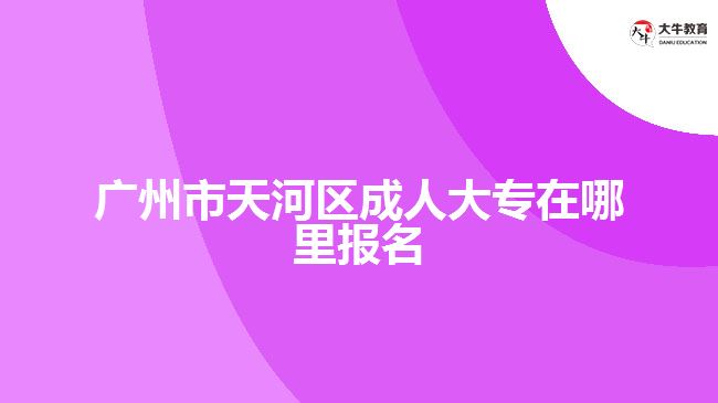 廣州市天河區(qū)成人大專在哪里報(bào)名