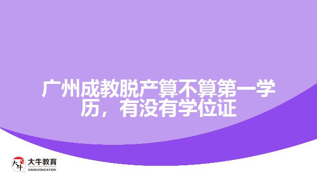 廣州成教脫產(chǎn)算不算第一學(xué)歷，有沒有學(xué)位證