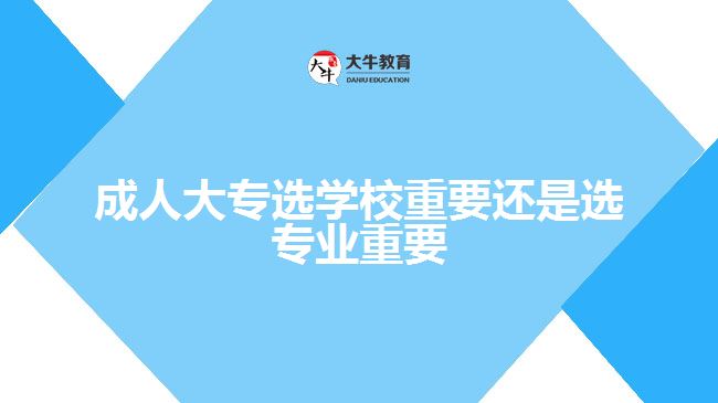 成人大專選學校重要還是選專業(yè)重要