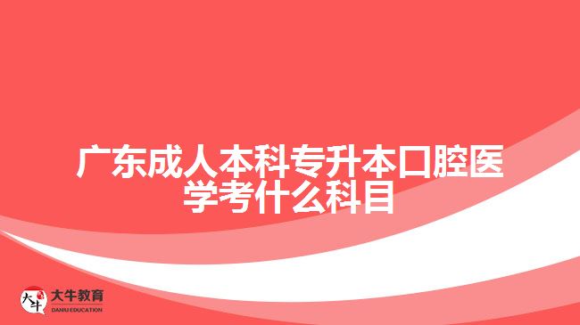 廣東成人本科專升本口腔醫(yī)學考什么科目