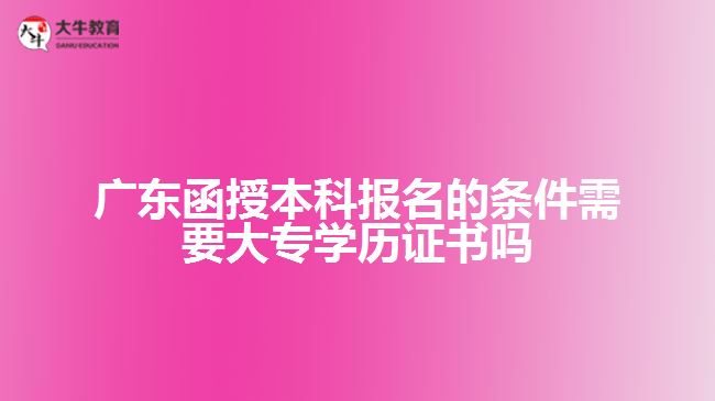 廣東函授本科報(bào)名的條件需要大專學(xué)歷證書嗎