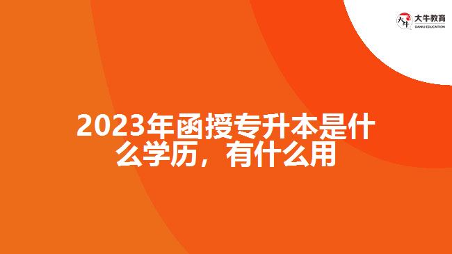 2023年函授專升本是什么學(xué)歷，有什么用