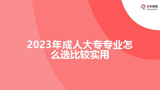 2023年成人大專專業(yè)怎么選比較實(shí)用