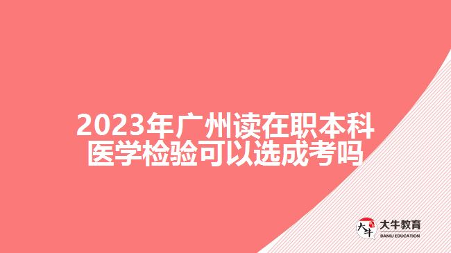 2023年廣州讀在職本科醫(yī)學(xué)檢驗(yàn)可以選成考嗎