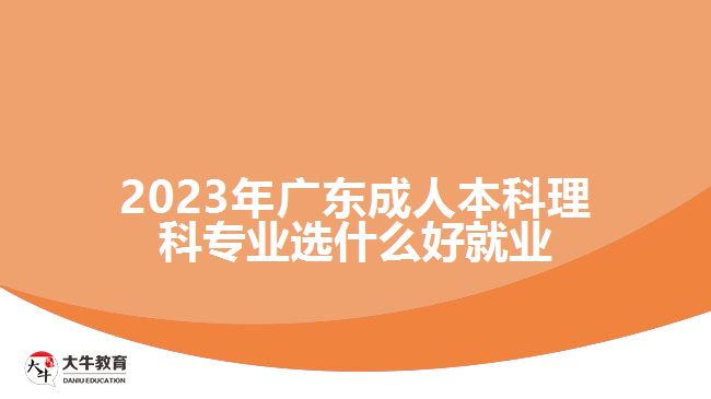 2023年廣東成人本科理科專業(yè)選什么好就業(yè)